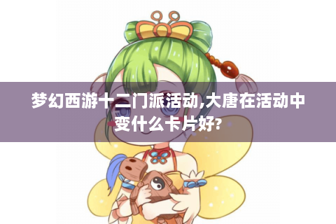 梦幻西游十二门派活动,大唐在活动中变什么卡片好?