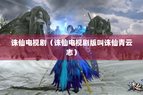 诛仙电视剧（诛仙电视剧版叫诛仙青云志）