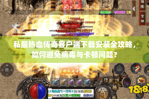私服热血传奇客户端下载安装全攻略，如何避免病毒与卡顿问题？