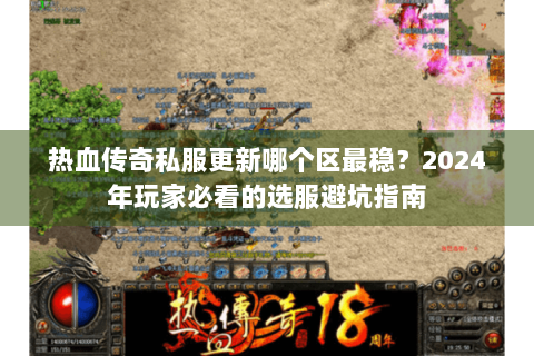 热血传奇私服更新哪个区最稳？2024年玩家必看的选服避坑指南