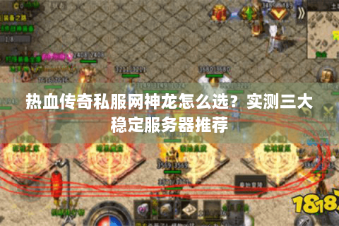 热血传奇私服网神龙怎么选？实测三大稳定服务器推荐
