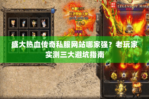 盛大热血传奇私服网站哪家强？老玩家实测三大避坑指南