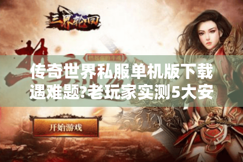 传奇世界私服单机版下载遇难题?老玩家实测5大安全渠道