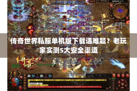 传奇世界私服单机版下载遇难题？老玩家实测5大安全渠道