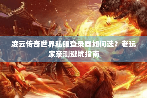 凌云传奇世界私服登录器如何选？老玩家亲测避坑指南