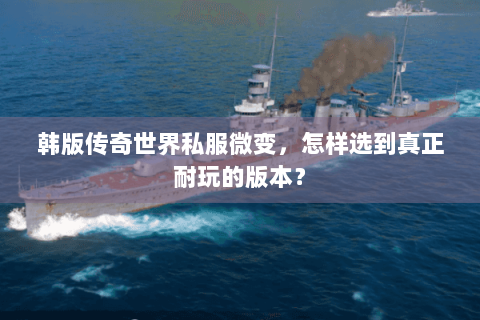 韩版传奇世界私服微变，怎样选到真正耐玩的版本？