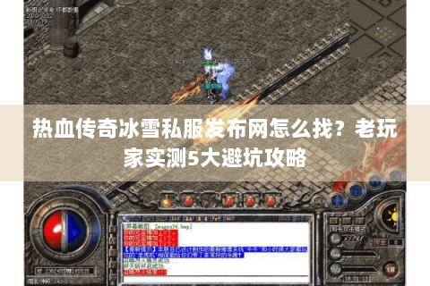 热血传奇冰雪私服发布网怎么找？老玩家实测5大避坑攻略