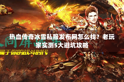 热血传奇冰雪私服发布网怎么找？老玩家实测5大避坑攻略