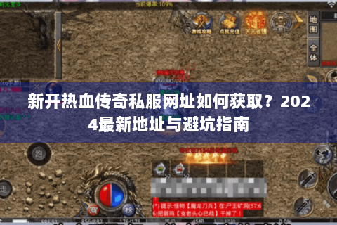 新开热血传奇私服网址如何获取？2024最新地址与避坑指南