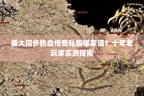 盛大同步热血传奇私服哪家强？十年老玩家实测指南