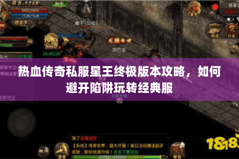 热血传奇私服星王终极版本攻略，如何避开陷阱玩转经典服
