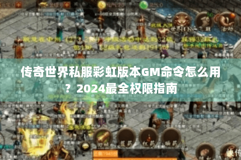 传奇世界私服彩虹版本GM命令怎么用？2024最全权限指南