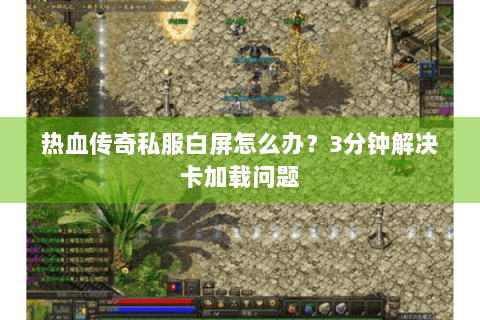 热血传奇私服白屏怎么办？3分钟解决卡加载问题