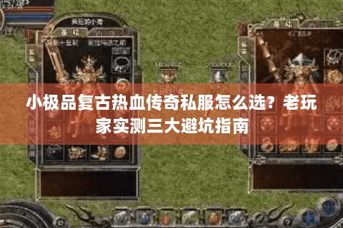 小极品复古热血传奇私服怎么选？老玩家实测三大避坑指南