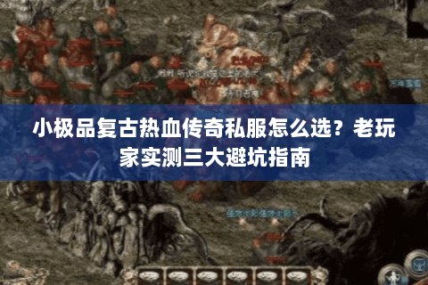 小极品复古热血传奇私服怎么选？老玩家实测三大避坑指南
