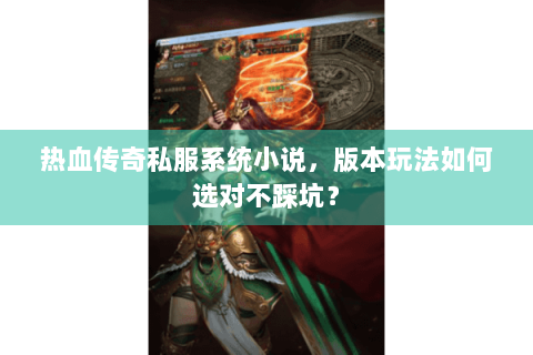 热血传奇私服系统小说，版本玩法如何选对不踩坑？