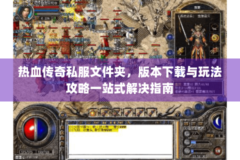 热血传奇私服文件夹，版本下载与玩法攻略一站式解决指南