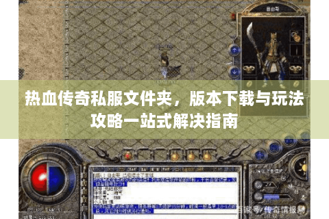 热血传奇私服文件夹，版本下载与玩法攻略一站式解决指南