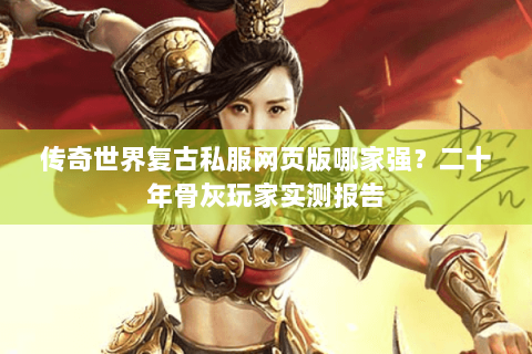 传奇世界复古私服网页版哪家强？二十年骨灰玩家实测报告