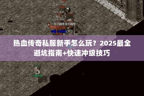热血传奇私服新手怎么玩？2025最全避坑指南+快速冲级技巧