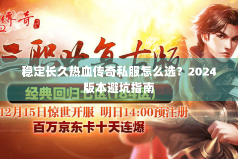 稳定长久热血传奇私服怎么选？2024版本避坑指南