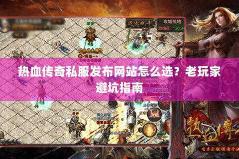 热血传奇私服发布网站怎么选？老玩家避坑指南
