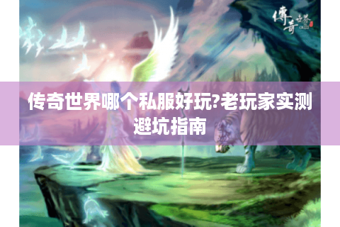 传奇世界哪个私服好玩?老玩家实测避坑指南