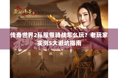 传奇世界2私服带骑战怎么玩？老玩家实测5大避坑指南