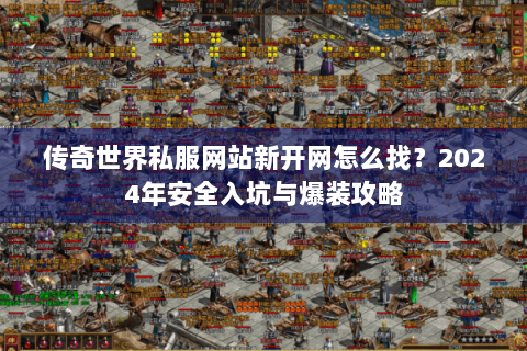 传奇世界私服网站新开网怎么找？2024年安全入坑与爆装攻略