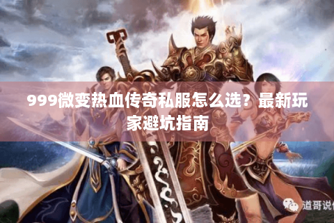 999微变热血传奇私服怎么选？最新玩家避坑指南