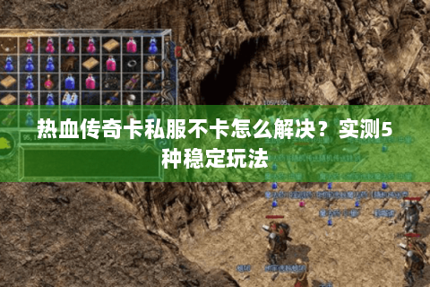 热血传奇卡私服不卡怎么解决？实测5种稳定玩法