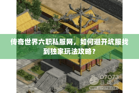 传奇世界六职私服网，如何避开坑服找到独家玩法攻略？
