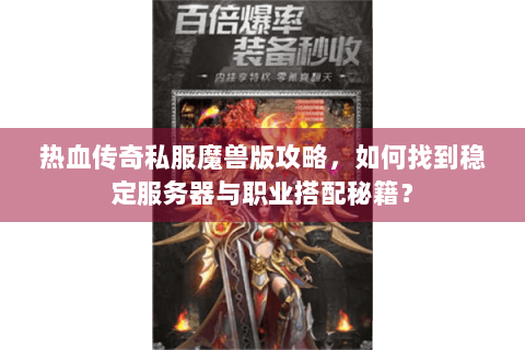热血传奇私服魔兽版攻略，如何找到稳定服务器与职业搭配秘籍？