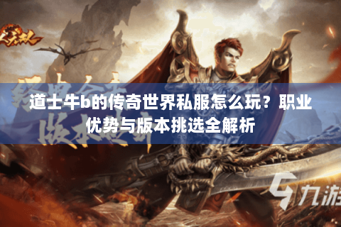 道士牛b的传奇世界私服怎么玩？职业优势与版本挑选全解析