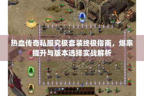热血传奇私服究极套装终极指南，爆率提升与版本选择实战解析