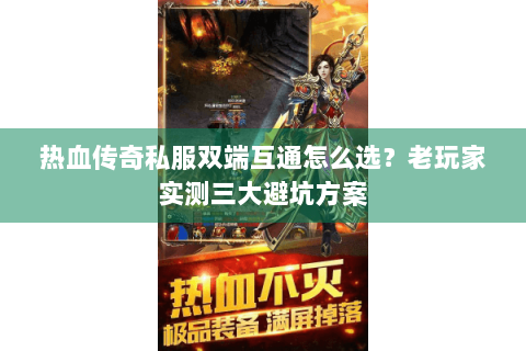 热血传奇私服双端互通怎么选？老玩家实测三大避坑方案
