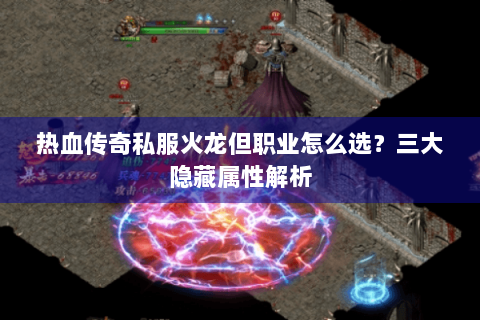 热血传奇私服火龙但职业怎么选？三大隐藏属性解析