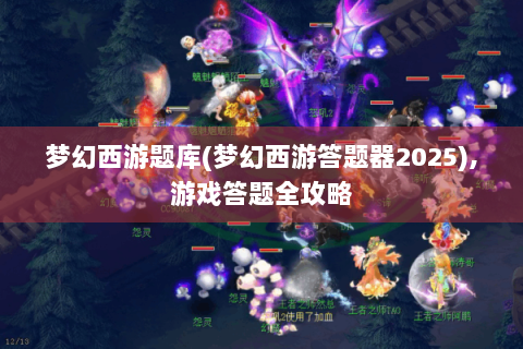 梦幻西游题库(梦幻西游答题器2025),游戏答题全攻略