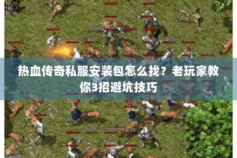 热血传奇私服安装包怎么找？老玩家教你3招避坑技巧