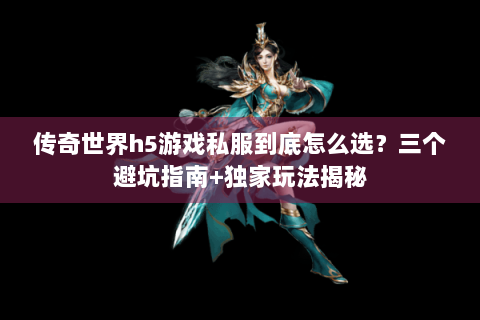 传奇世界h5游戏私服到底怎么选？三个避坑指南+独家玩法揭秘