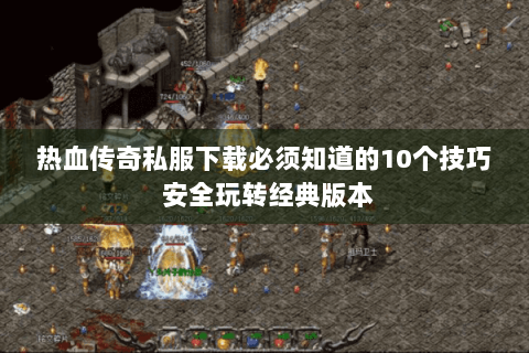 热血传奇私服下载必须知道的10个技巧 安全玩转经典版本