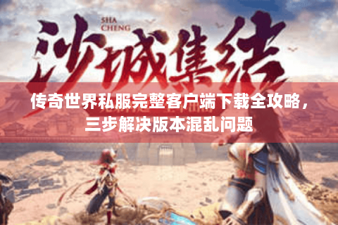 传奇世界私服完整客户端下载全攻略，三步解决版本混乱问题