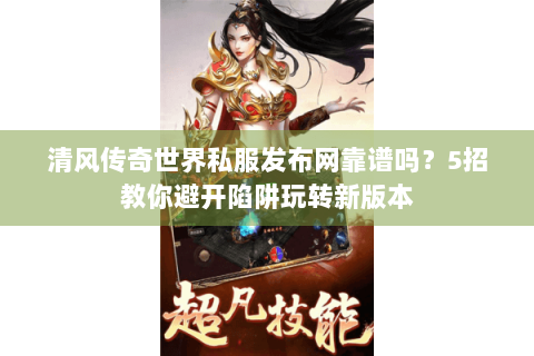 清风传奇世界私服发布网靠谱吗？5招教你避开陷阱玩转新版本