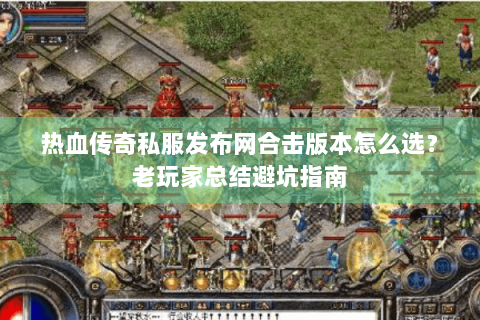 热血传奇私服发布网合击版本怎么选？老玩家总结避坑指南