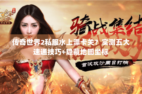 传奇世界2私服水上漂卡关？实测五大速通技巧+隐藏地图坐标