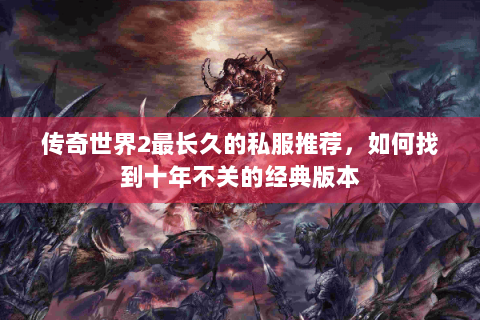 传奇世界2最长久的私服推荐，如何找到十年不关的经典版本