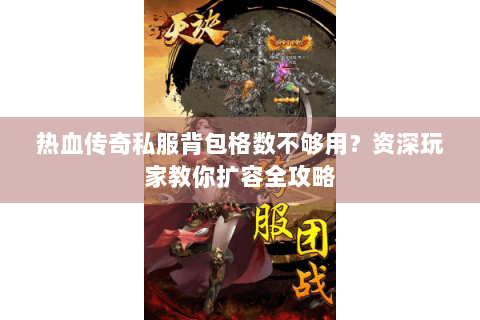 热血传奇私服背包格数不够用？资深玩家教你扩容全攻略