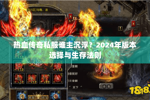 热血传奇私服谁主沉浮？2024年版本选择与生存法则