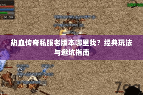 热血传奇私服老版本哪里找？经典玩法与避坑指南