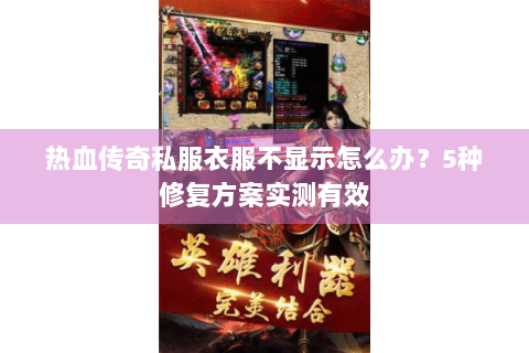 热血传奇私服衣服不显示怎么办？5种修复方案实测有效